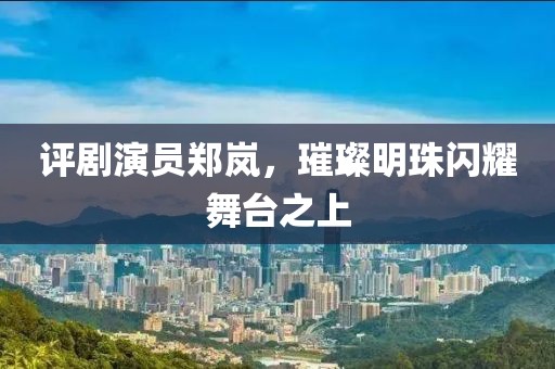 评剧演员郑岚，璀璨明珠闪耀舞台之上