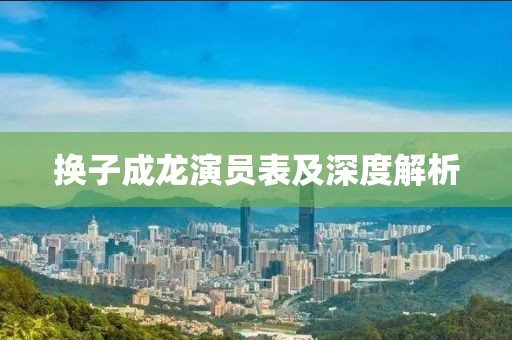 换子成龙演员表及深度解析