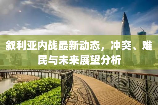 叙利亚内战最新动态，冲突、难民与未来展望分析