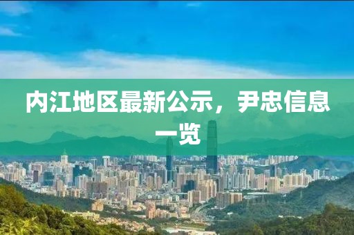 内江地区最新公示，尹忠信息一览