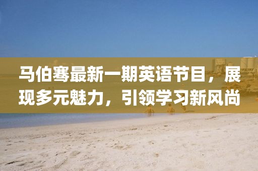 马伯骞最新一期英语节目，展现多元魅力，引领学习新风尚