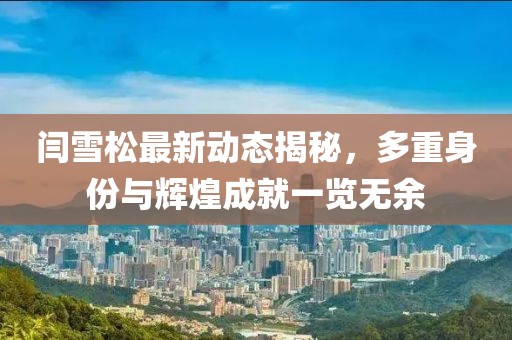 闫雪松最新动态揭秘，多重身份与辉煌成就一览无余
