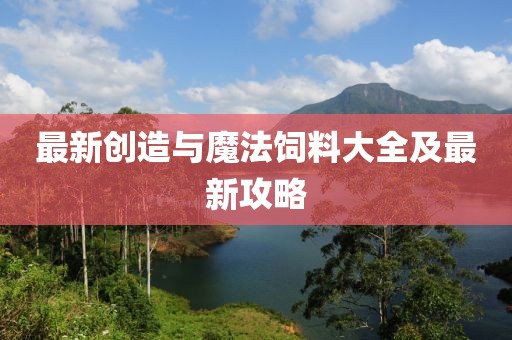 最新创造与魔法饲料大全及最新攻略