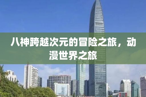 八神跨越次元的冒险之旅，动漫世界之旅