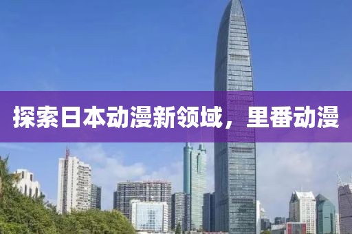 探索日本动漫新领域，里番动漫