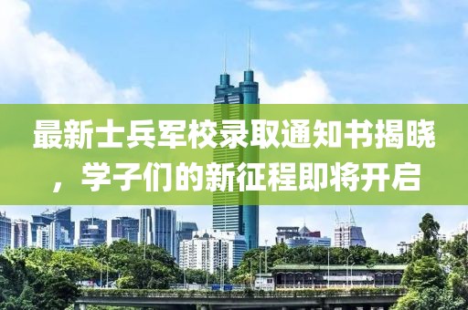 最新士兵军校录取通知书揭晓，学子们的新征程即将开启