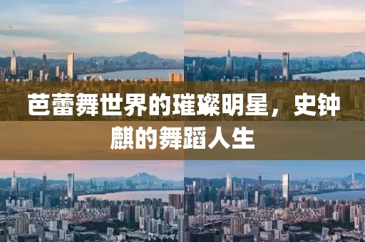 芭蕾舞世界的璀璨明星，史钟麒的舞蹈人生