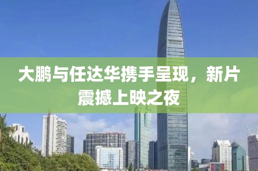 大鹏与任达华携手呈现，新片震撼上映之夜