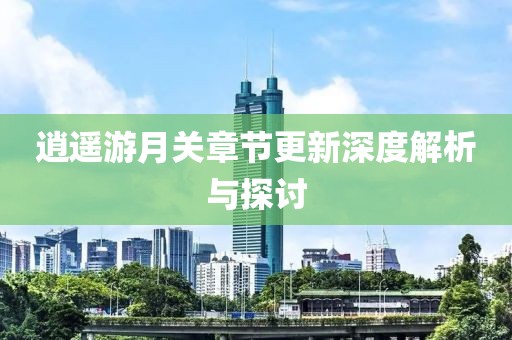 逍遥游月关章节更新深度解析与探讨