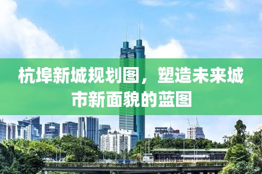 杭埠新城规划图，塑造未来城市新面貌的蓝图