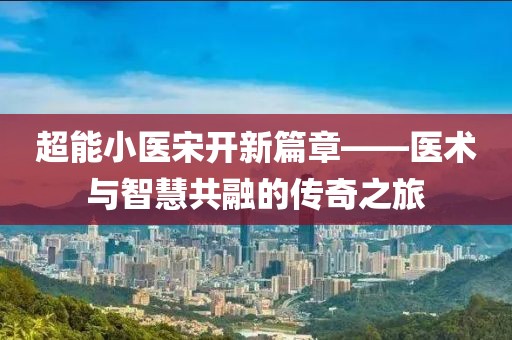 超能小医宋开新篇章——医术与智慧共融的传奇之旅