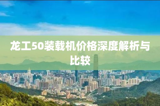 龙工50装载机价格深度解析与比较
