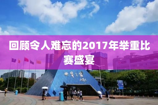 回顾令人难忘的2017年举重比赛盛宴