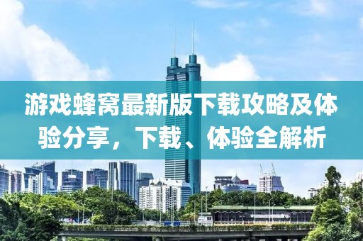 游戏蜂窝最新版下载攻略及体验分享，下载、体验全解析