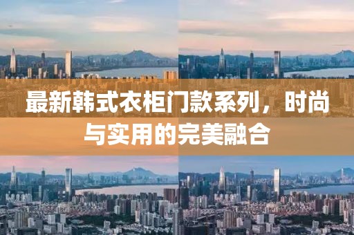 最新韩式衣柜门款系列，时尚与实用的完美融合