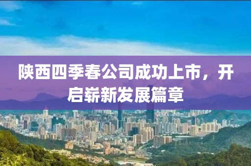 陕西四季春公司成功上市，开启崭新发展篇章