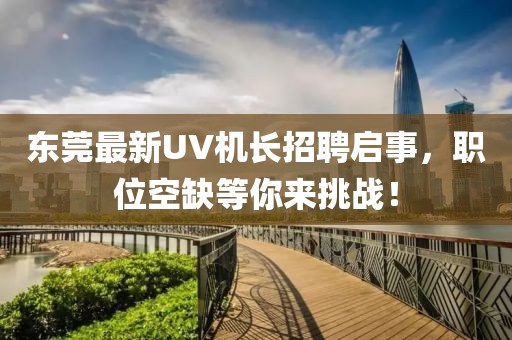 东莞最新UV机长招聘启事，职位空缺等你来挑战！