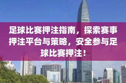 足球比赛押注指南，探索赛事押注平台与策略，安全参与足球比赛押注！