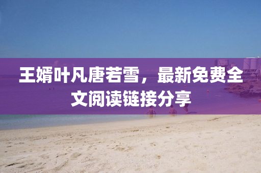 王婿叶凡唐若雪，最新免费全文阅读链接分享