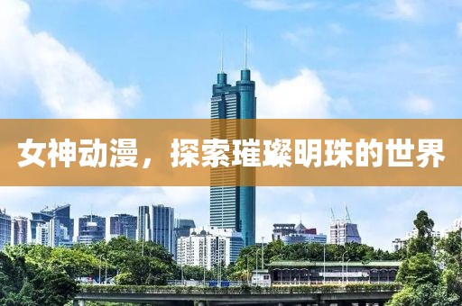 女神动漫，探索璀璨明珠的世界