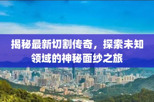 揭秘最新切割传奇，探索未知领域的神秘面纱之旅