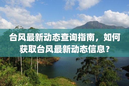 台风最新动态查询指南，如何获取台风最新动态信息？