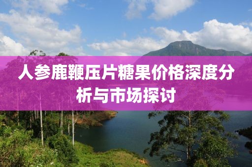 人参鹿鞭压片糖果价格深度分析与市场探讨