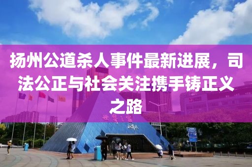 扬州公道杀人事件最新进展，司法公正与社会关注携手铸正义之路