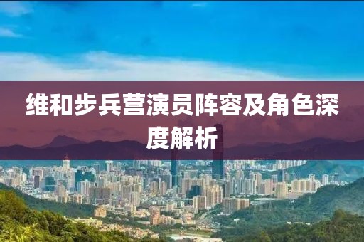 维和步兵营演员阵容及角色深度解析