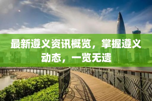 最新遵义资讯概览，掌握遵义动态，一览无遗