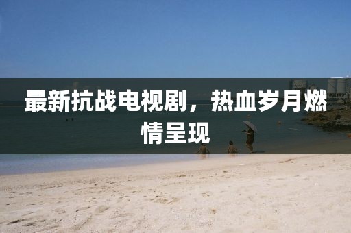 最新抗战电视剧，热血岁月燃情呈现