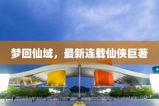 梦回仙域，最新连载仙侠巨著