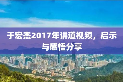 于宏杰2017年讲道视频，启示与感悟分享