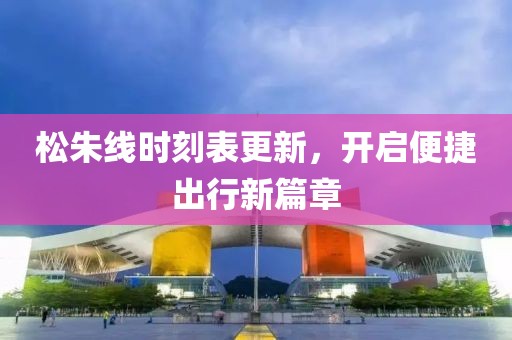 松朱线时刻表更新，开启便捷出行新篇章