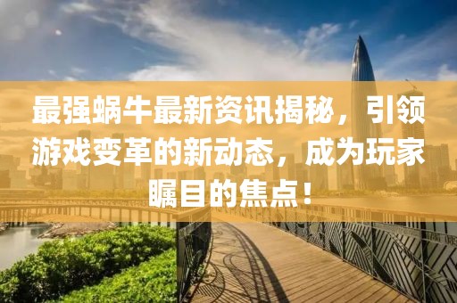 最强蜗牛最新资讯揭秘，引领游戏变革的新动态，成为玩家瞩目的焦点！