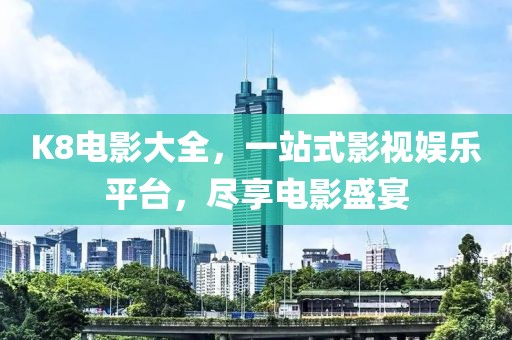 K8电影大全，一站式影视娱乐平台，尽享电影盛宴