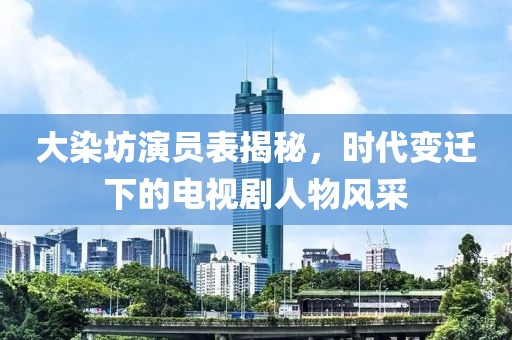 大染坊演员表揭秘，时代变迁下的电视剧人物风采