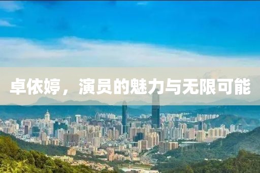 卓依婷，演员的魅力与无限可能