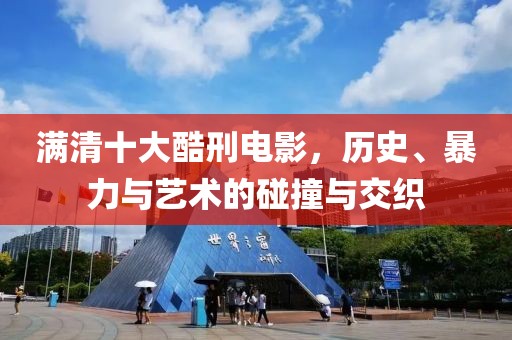 满清十大酷刑电影，历史、暴力与艺术的碰撞与交织