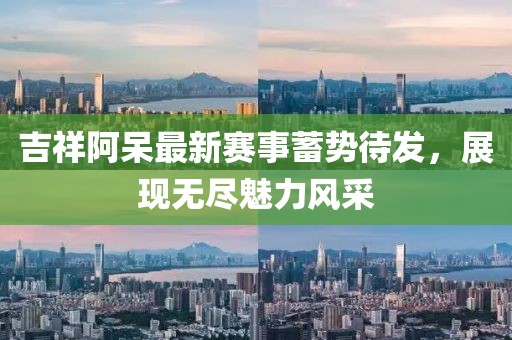 吉祥阿呆最新赛事蓄势待发，展现无尽魅力风采