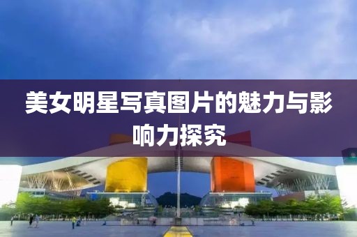 美女明星写真图片的魅力与影响力探究