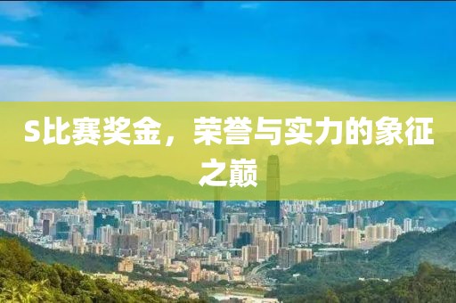 S比赛奖金，荣誉与实力的象征之巅