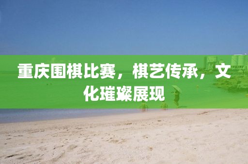 重庆围棋比赛，棋艺传承，文化璀璨展现