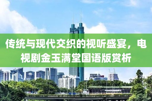 传统与现代交织的视听盛宴，电视剧金玉满堂国语版赏析