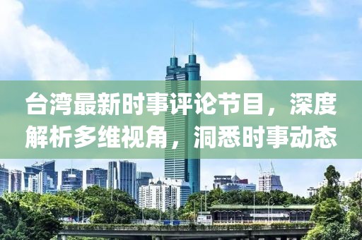 台湾最新时事评论节目，深度解析多维视角，洞悉时事动态