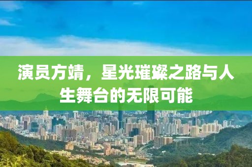 演员方靖，星光璀璨之路与人生舞台的无限可能