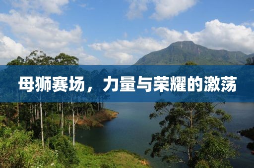 母狮赛场，力量与荣耀的激荡