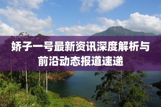 娇子一号最新资讯深度解析与前沿动态报道速递