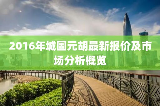 2016年城固元胡最新报价及市场分析概览