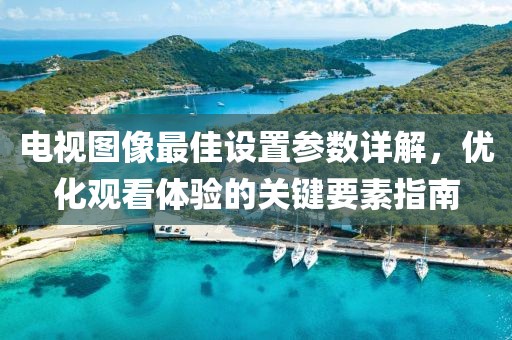 电视图像最佳设置参数详解，优化观看体验的关键要素指南